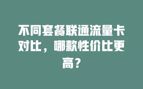 不同套餐联通流量卡对比，哪款性价比更高？
