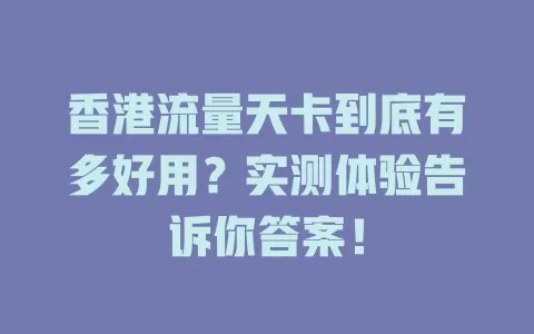 香港流量天卡到底有多好用？实测体验告诉你答案！