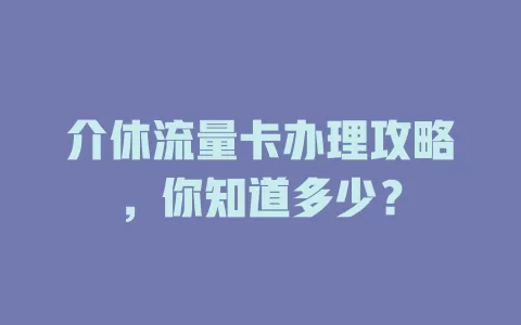 介休流量卡办理攻略，你知道多少？