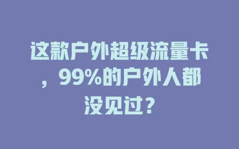 这款户外超级流量卡，99%的户外人都没见过？