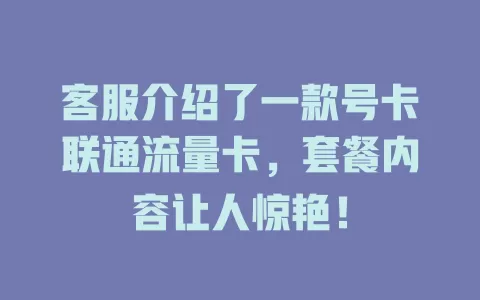 客服介绍了一款号卡联通流量卡，套餐内容让人惊艳！