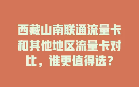 西藏山南联通流量卡和其他地区流量卡对比，谁更值得选？