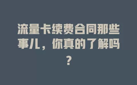 流量卡续费合同那些事儿，你真的了解吗？