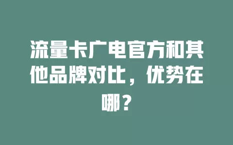 流量卡广电官方和其他品牌对比，优势在哪？