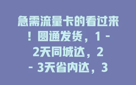 急需流量卡的看过来！圆通发货，1 - 2天同城达，2 - 3天省内达，3 - 5天跨省达，安全又高效