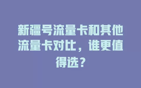 新疆号流量卡和其他流量卡对比，谁更值得选？