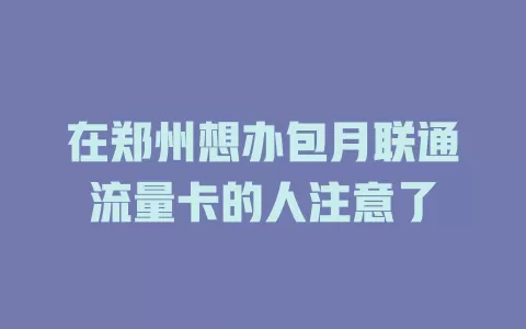 在郑州想办包月联通流量卡的人注意了