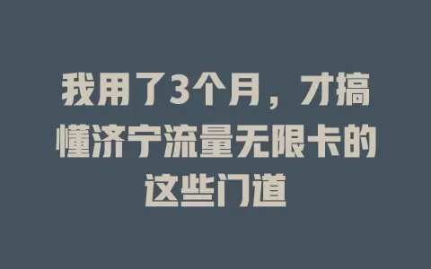 我用了3个月，才搞懂济宁流量无限卡的这些门道