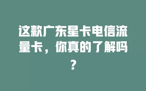 这款广东星卡电信流量卡，你真的了解吗？
