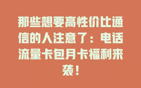 那些想要高性价比通信的人注意了：电话流量卡包月卡福利来袭！