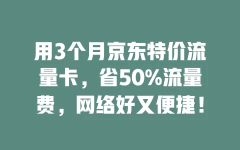 用3个月京东特价流量卡，省50%流量费，网络好又便捷！