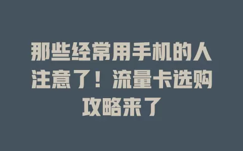 那些经常用手机的人注意了！流量卡选购攻略来了