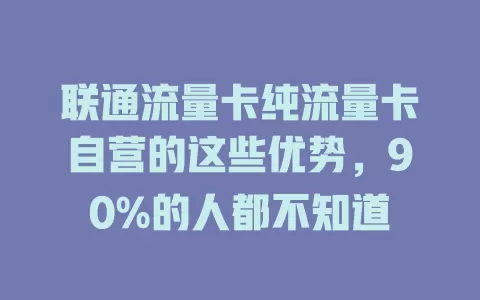 联通流量卡纯流量卡自营的这些优势，90%的人都不知道