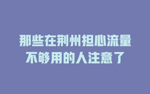 那些在荆州担心流量不够用的人注意了