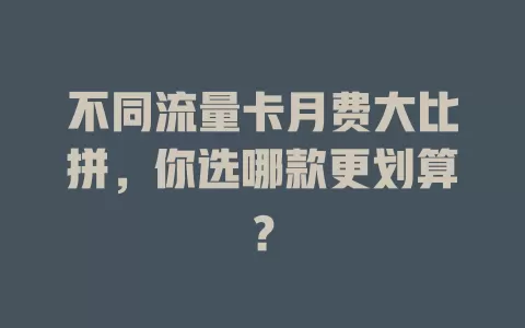 不同流量卡月费大比拼，你选哪款更划算？