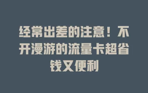 经常出差的注意！不开漫游的流量卡超省钱又便利