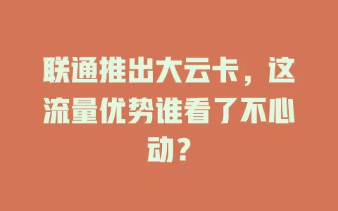 联通推出大云卡，这流量优势谁看了不心动？