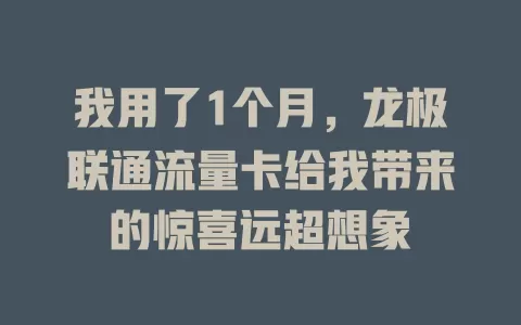 我用了1个月，龙极联通流量卡给我带来的惊喜远超想象