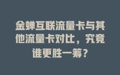 金蝉互联流量卡与其他流量卡对比，究竟谁更胜一筹？