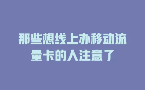 那些想线上办移动流量卡的人注意了