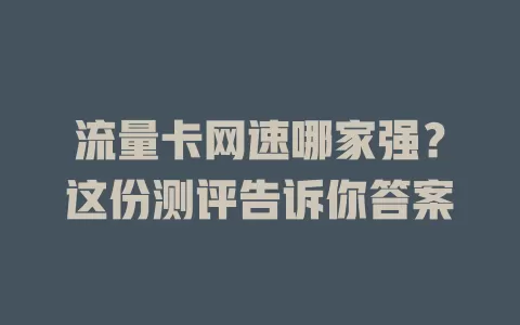 流量卡网速哪家强？这份测评告诉你答案