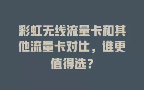 彩虹无线流量卡和其他流量卡对比，谁更值得选？