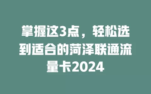 掌握这3点，轻松选到适合的菏泽联通流量卡2024
