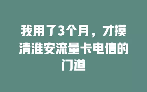 我用了3个月，才摸清淮安流量卡电信的门道