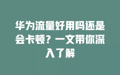 华为流量好用吗还是会卡顿？一文带你深入了解
