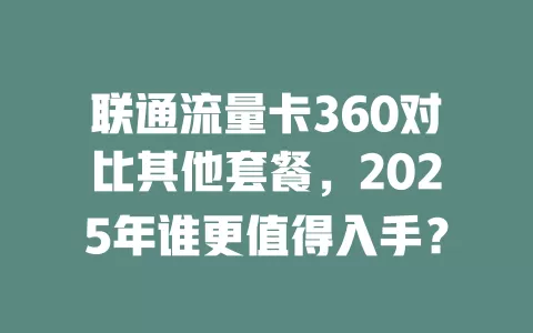 联通流量卡360对比其他套餐，2025年谁更值得入手？