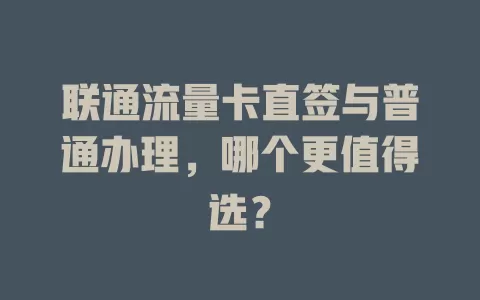 联通流量卡直签与普通办理，哪个更值得选？
