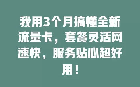 我用3个月搞懂全新流量卡，套餐灵活网速快，服务贴心超好用！