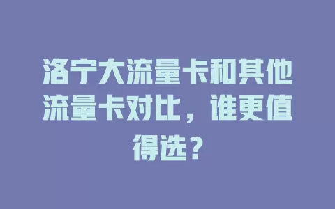 洛宁大流量卡和其他流量卡对比，谁更值得选？