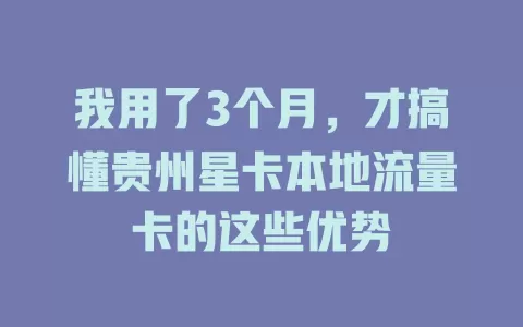 我用了3个月，才搞懂贵州星卡本地流量卡的这些优势