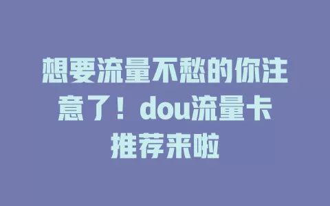 想要流量不愁的你注意了！dou流量卡推荐来啦