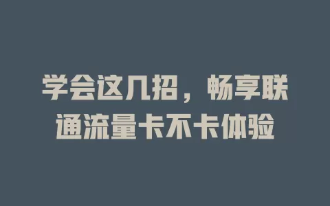 学会这几招，畅享联通流量卡不卡体验