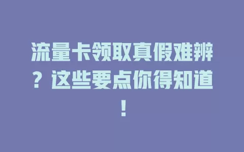 流量卡领取真假难辨？这些要点你得知道！