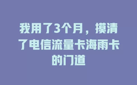 我用了3个月，摸清了电信流量卡海雨卡的门道