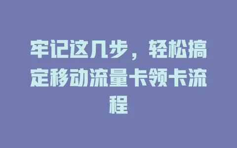 牢记这几步，轻松搞定移动流量卡领卡流程