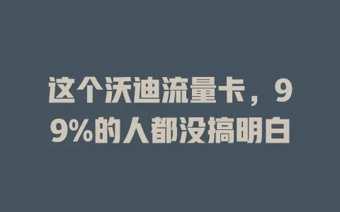 这个沃迪流量卡，99%的人都没搞明白