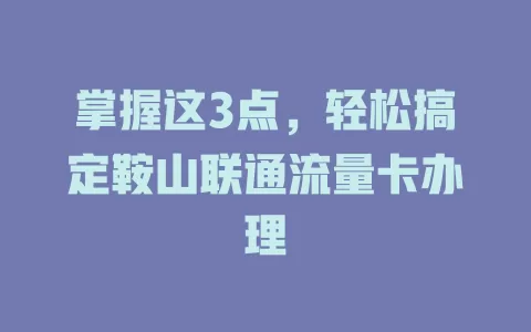 掌握这3点，轻松搞定鞍山联通流量卡办理