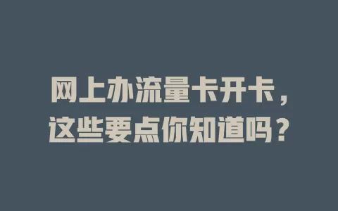 网上办流量卡开卡，这些要点你知道吗？