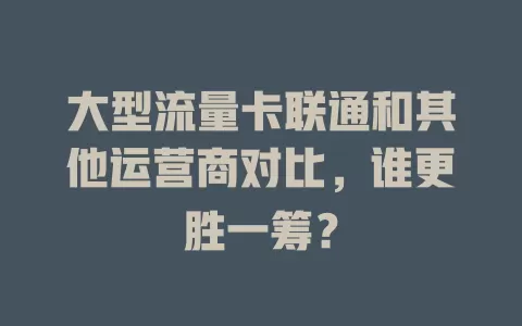 大型流量卡联通和其他运营商对比，谁更胜一筹？
