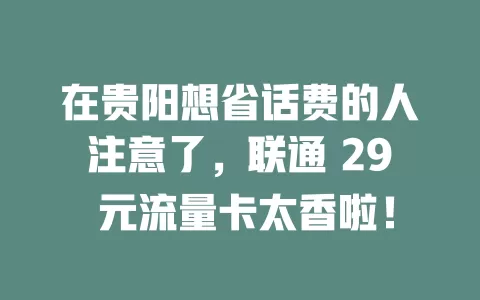 在贵阳想省话费的人注意了，联通 29 元流量卡太香啦！