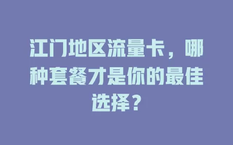 江门地区流量卡，哪种套餐才是你的最佳选择？