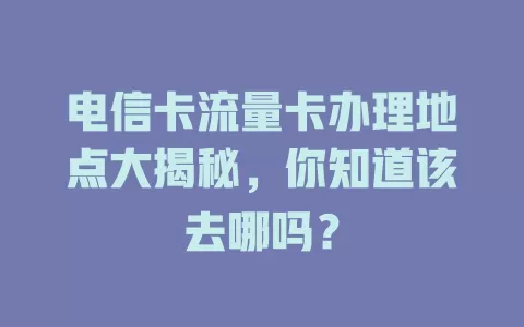 电信卡流量卡办理地点大揭秘，你知道该去哪吗？