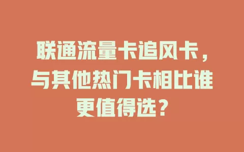 联通流量卡追风卡，与其他热门卡相比谁更值得选？