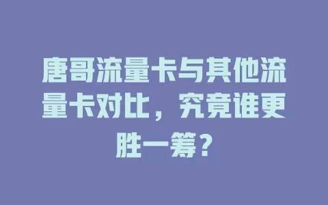唐哥流量卡与其他流量卡对比，究竟谁更胜一筹？