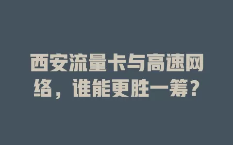 西安流量卡与高速网络，谁能更胜一筹？