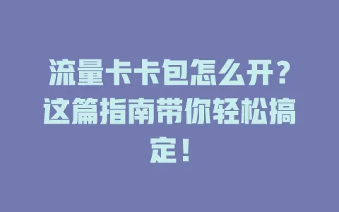 流量卡卡包怎么开？这篇指南带你轻松搞定！